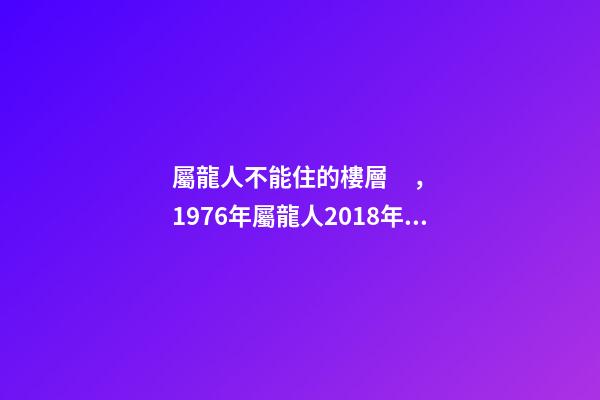 屬龍人不能住的樓層，1976年屬龍人2018年的貴人屬相運(yùn)勢(shì)及運(yùn)程詳解